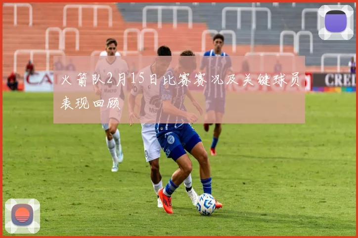 火箭队2月15日比赛赛况及关键球员表现回顾