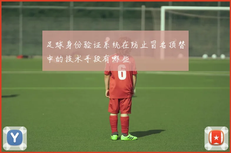 足球身份验证系统在防止冒名顶替中的技术手段有哪些