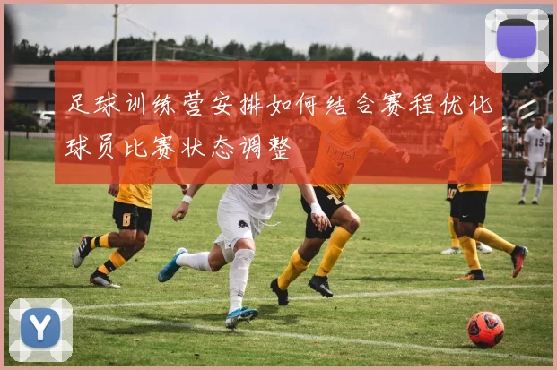 足球训练营安排如何结合赛程优化球员比赛状态调整