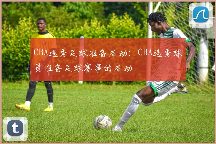 CBA选秀足球准备活动：CBA选秀球员准备足球赛事的活动