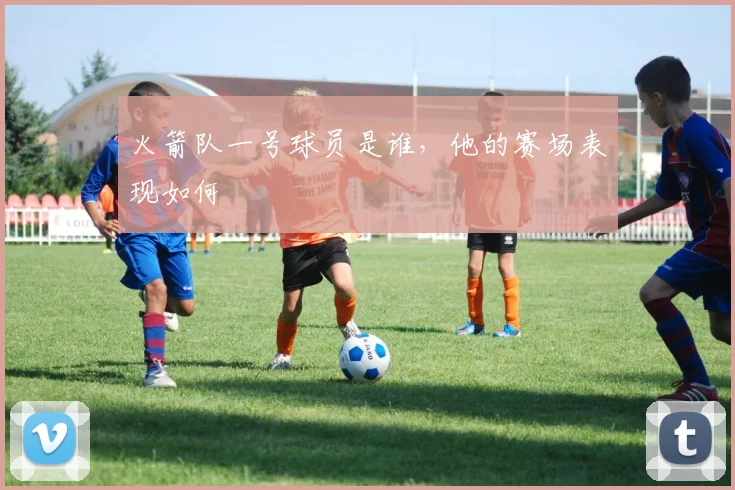 火箭队一号球员是谁，他的赛场表现如何