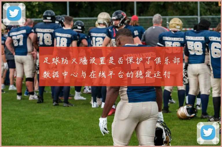足球防火墙设置是否保护了俱乐部数据中心与在线平台的稳定运行