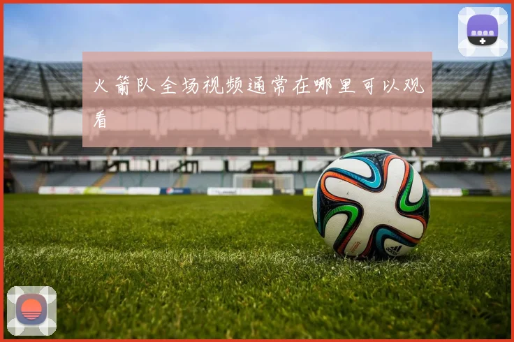 火箭队全场视频通常在哪里可以观看