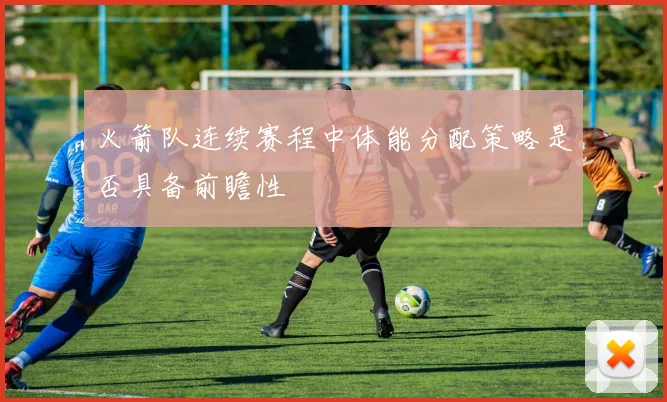 火箭队连续赛程中体能分配策略是否具备前瞻性