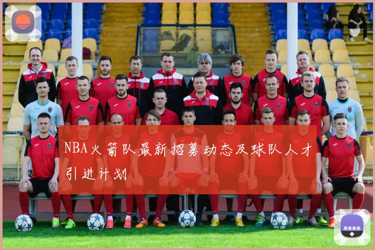 NBA火箭队最新招募动态及球队人才引进计划