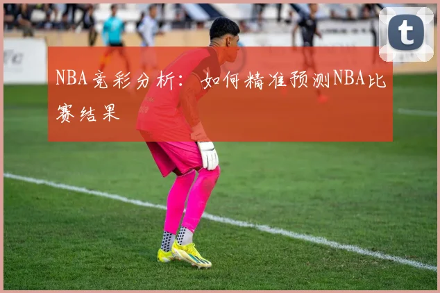 NBA竞彩分析：如何精准预测NBA比赛结果