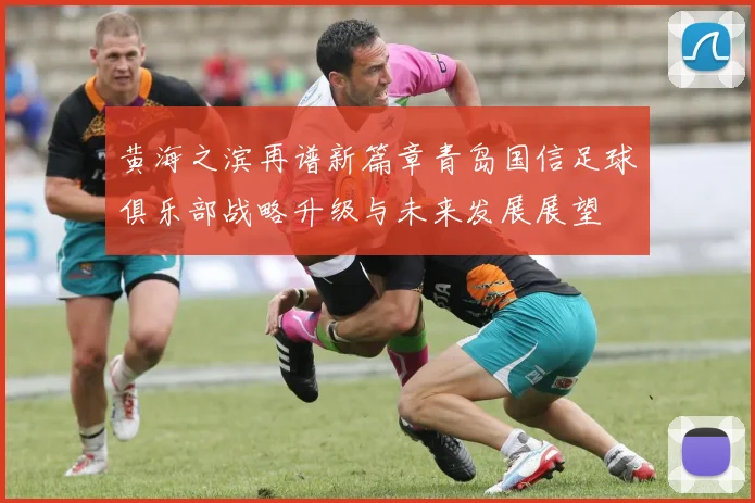黄海之滨再谱新篇章青岛国信足球俱乐部战略升级与未来发展展望