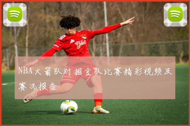 NBA火箭队对掘金队比赛精彩视频及赛况报告